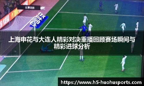 上海申花与大连人精彩对决重播回顾赛场瞬间与精彩进球分析