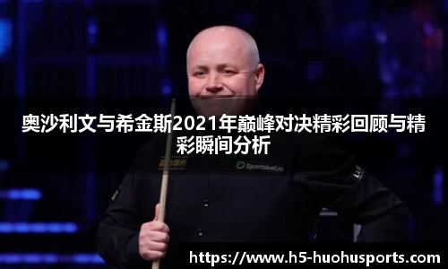奥沙利文与希金斯2021年巅峰对决精彩回顾与精彩瞬间分析